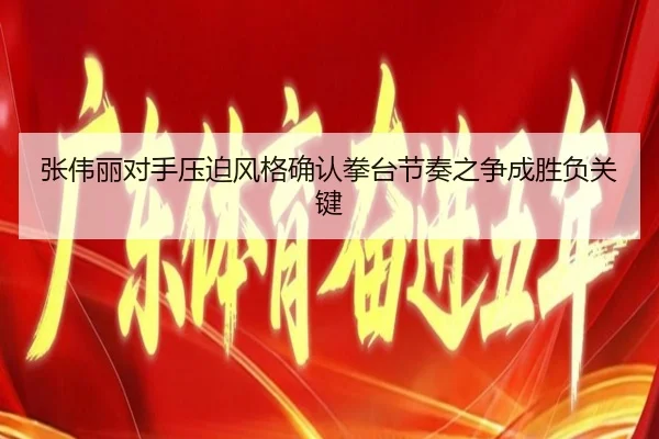 张伟丽对手压迫风格确认拳台节奏之争成胜负关键 - Leyu